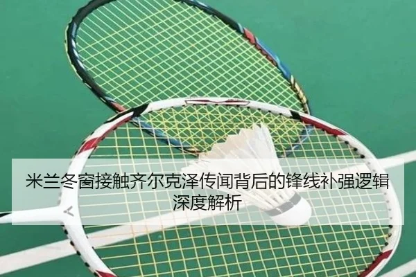 米兰冬窗接触齐尔克泽传闻背后的锋线补强逻辑深度解析