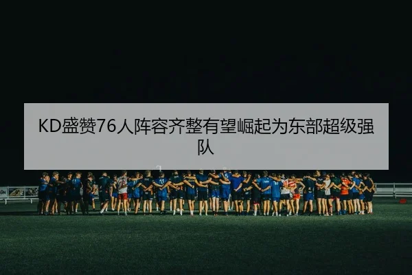 KD盛赞76人阵容齐整有望崛起为东部超级强队