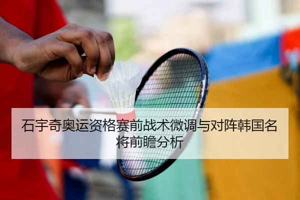 石宇奇奥运资格赛前战术微调与对阵韩国名将前瞻分析